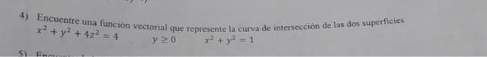 4) Encuentre una función vectorial que represente la curva de intersección de las dos superficies \( x^{2}+y^{2}+4 z^{2}=4 \)