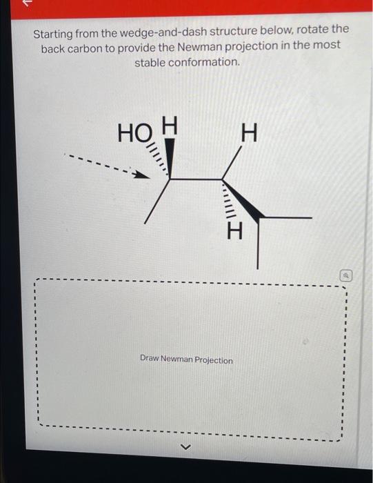 Starting from the wedge-and-dash structure below, rotate the back carbon to provide the Newman projection in the most stable 