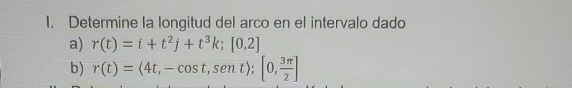 I. Determine la longitud del arco en el intervalo dado a) \( r(t)=i+t^{2} j+t^{3} k ;[0,2] \) b) \( r(t)=\langle 4 t,-\cos t,