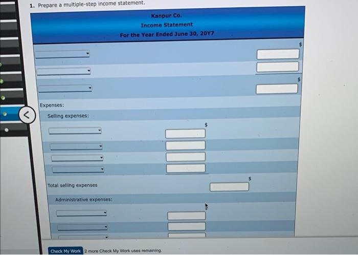 1. Prepare a multiple-step income statement.
Kanpur Co.
Income Statement
For the Year Ended June 30, 20 Y7
Expenses:
Selling 