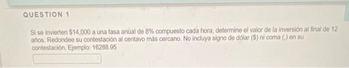 Si se invierten \( \$ 14,000 \) a una tasa anual de \( 8 \% \) compuesto cada hora, determine el valor de la inversión al fin