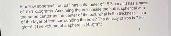 A hollow spherical iron ball has a diameter of \( 15.3 \mathrm{~cm} \) and has a mass of \( 10.1 \) kilograms. Assuming the h