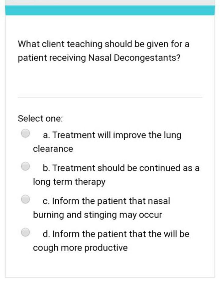 What client teaching should be given for a patient receiving Nasal Decongestants? Select one: a. Treatment will improve the l