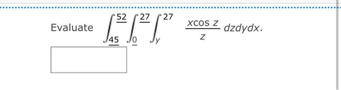 Evaluate \( \int_{45}^{5} \frac{52}{\underline{0}} \int_{\underline{0}}^{\underline{27}} \int_{y}^{27} \frac{x \cos z}{z} d z