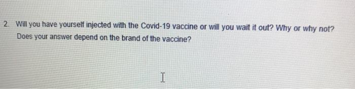 2. Will you have yourself injected with the Covid-19 vaccine or will you wait it out? Why or why not? Does your answer depend