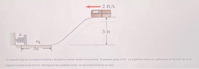 El paquete baja por la rampa inclinada a 48 grados medido desde la horzontal. El paquete pesa \( 2.4 \) lbf, Lo superficie ti