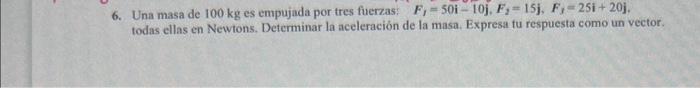 Una masa de \( 100 \mathrm{~kg} \) es empujada por tres fuerzas: \( F_{y}=50 \mathbf{i}-10 \mathbf{j}, F_{2}=15 \mathbf{j}, F