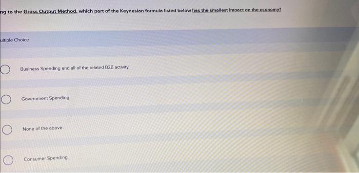 ng to the Gress Output Method, which part of the Keynesian formula listed below has the smallest impact on the economy?
ultip