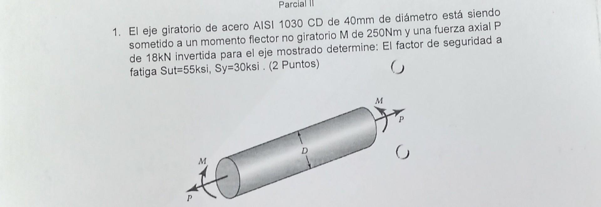 1. El eje giratorio de acero AISI \( 1030 \mathrm{CD} \) de \( 40 \mathrm{~mm} \) de diámetro está siendo sometido a un momen