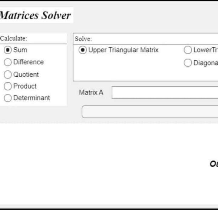 Matrices Solver
Calculate:
Sum
O Difference
Quotient
O Product
O Determinant
Solve:
Upper Triangular Matrix
Matrix A
O LowerT