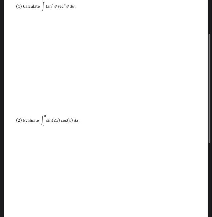 (1) Calculate \( \int \tan ^{5} \theta \sec ^{8} \theta d \theta \). (2) Evaluate \( \int_{0}^{\pi} \sin (2 x) \cos (x) d x \