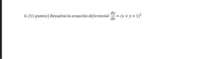 6. (11 puntos) Resuelva la ecuación diferencial \( \frac{d y}{d x}=(x+y+1)^{2} \)