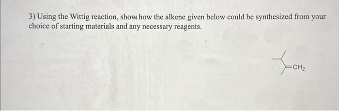 3) Using the Wittig reaction, show how the alkene given below could be synthesized from your choice of starting materials and