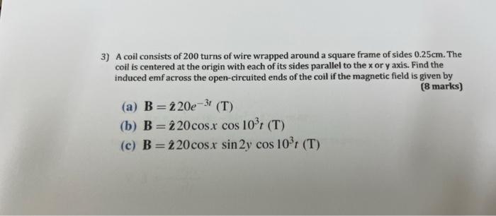 3) A coil consists of 200 turns of wire wrapped around a square frame of sides \( 0.25 \mathrm{~cm} \). The coil is centered 