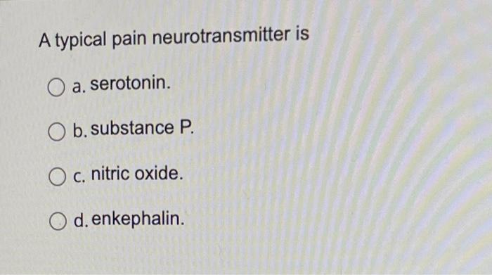 A typical pain neurotransmitter is
O a. serotonin.
b. substance P.
O c. nitric oxide.
O d. enkephalin.