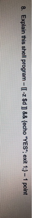 8. Explain this shell program- [[-z $d ]] && {echo YES; exit 1;}-1 point
