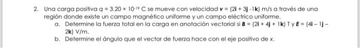 2. Una carga positiva \( \mathrm{q}=3.20 \times 10^{-19} \mathrm{C} \) se mueve con velocidad \( \mathbf{v}=(2 \mathbf{i}+3 \