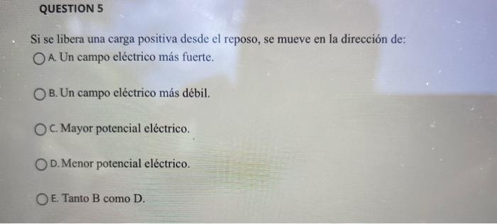 Si se libera una carga positiva desde el reposo, se mueve en la dirección de: A. Un campo eléctrico más fuerte. B. Un campo e