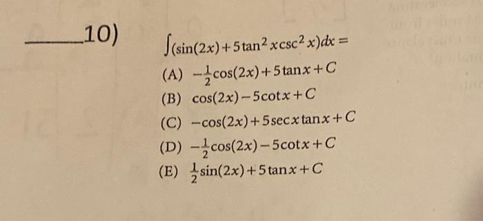 10) \( \int\left(\sin (2 x)+5 \tan ^{2} x \csc ^{2} x\right) d x= \) (A) \( -\frac{1}{2} \cos (2 x)+5 \tan x+C \) (B) \( \cos