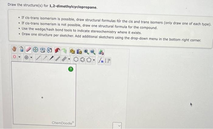 Draw the structure(s) for 1,2 -dimethylcyclopropane.
- If cis-trans isomerism is possible, draw structural formulas for the c