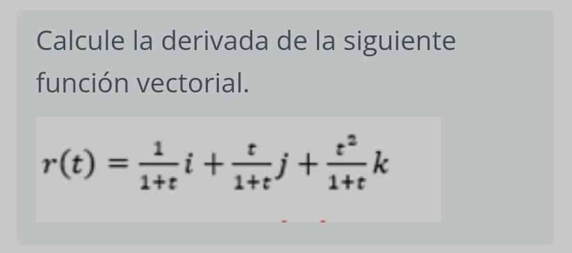 Calcule la derivada de la siguiente función vectorial. \[ r(t)=\frac{1}{1+t} i+\frac{t}{1+t} j+\frac{t^{2}}{1+t} k \]