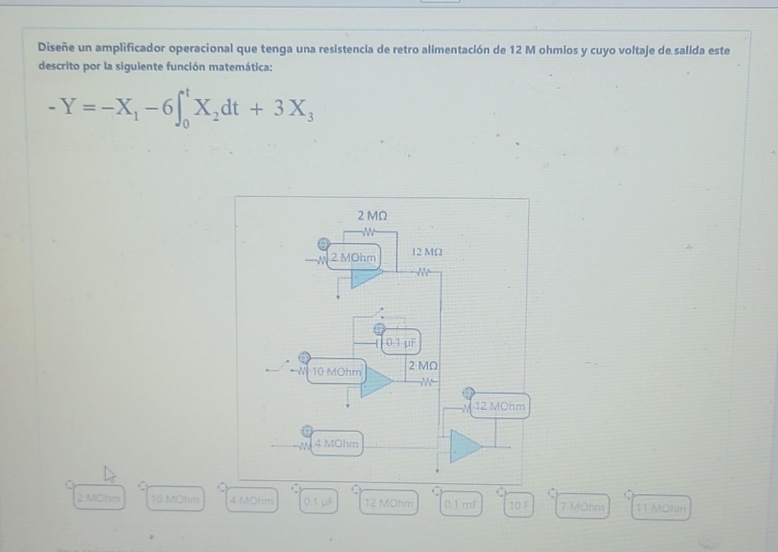 Diseñe un amplificador operacional que tenga una resistencla de retro allmentación de \( 12 \mathrm{M} \) ohmlos y cuyo volta