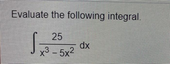 Solved Evaluate the following integral. 25 dx x3 - 5x2 | Chegg.com