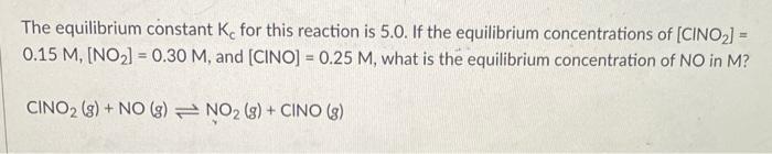 The equilibrium constant Ke for this reaction is 5.0. If the equilibrium concentrations of [CINO?] =
0.15 M, [NO?] = 0.30 M, 