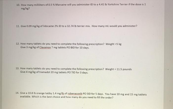 10. How many milliliters of 0.5 % Marcaine will you administer ID to a 4.41 lb Yorkshire Terrier if the dose is 1 mg/kg? 11.