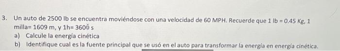 Un auto de \( 2500 \mathrm{lb} \) se encuentra moviéndose con una velocidad de \( 60 \mathrm{MPH} \). Recuerde que \( 1 \math