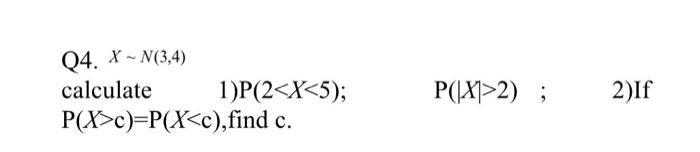 Solved Q4. X ~ N(3,4) calculate 1)P(2c)=P(X2); 2)If | Chegg.com