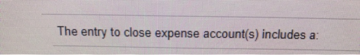 The Entry To Close The Expense Accounts Includes Solved The entry to close expense account(s) includes a: | Chegg.com
