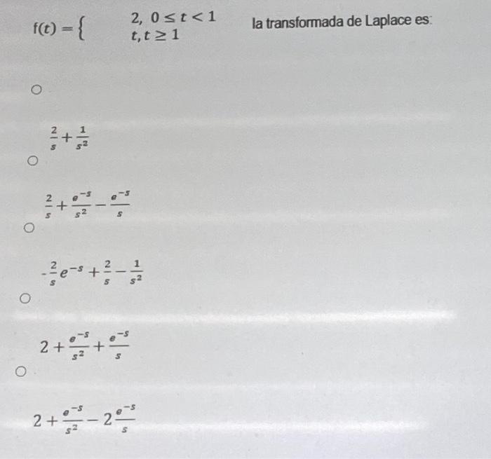 \( f(t)=\left\{\begin{array}{l}2,0 \leq t<1 \\ t, t \geq 1\end{array} \quad\right. \) la transformada de Laplace es: \[ \frac