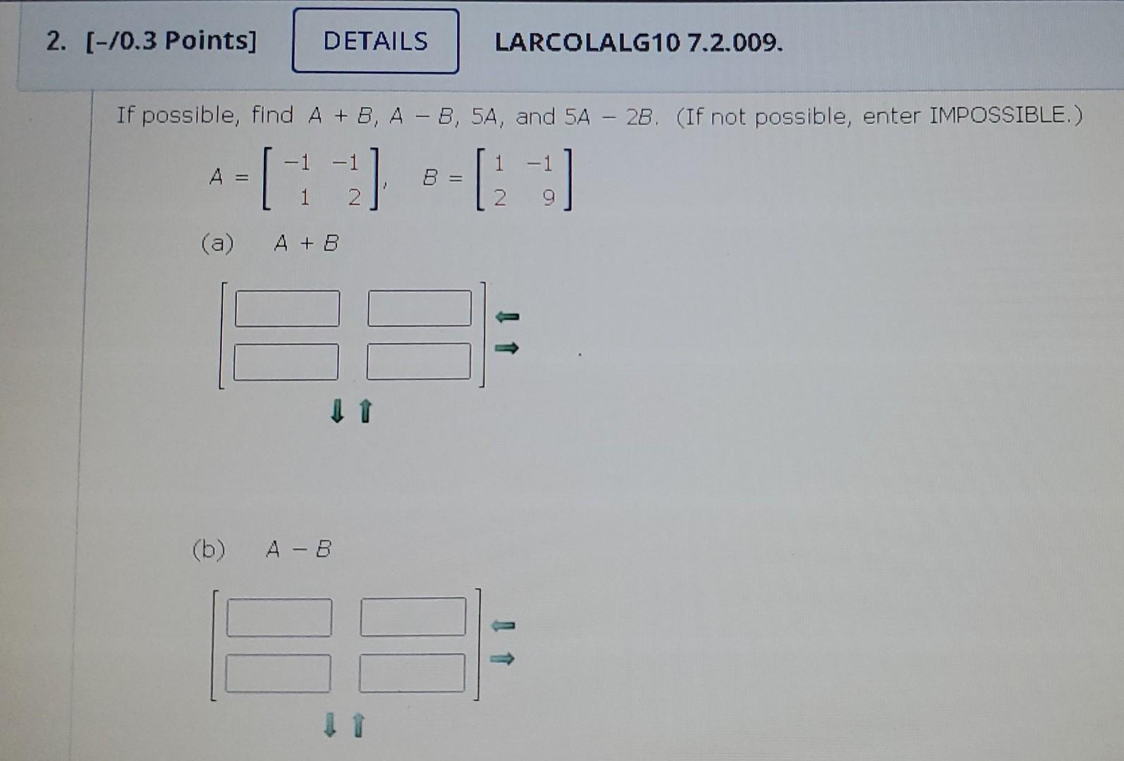 If possible, find \( A+B, A-B, 5 A \), and \( 5 A-2 B \). (If not possible, enter IMPOSSIBLE.) \[ A=\left[\begin{array}{rr} -