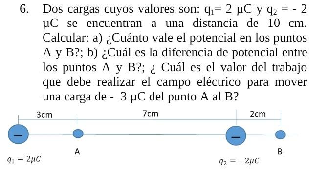 6. Dos cargas cuyos valores son: \( \mathrm{q}_{1}=2 \mu \mathrm{C} \) y \( \mathrm{q}_{2}=-2 \) \( \mu \mathrm{C} \) se encu