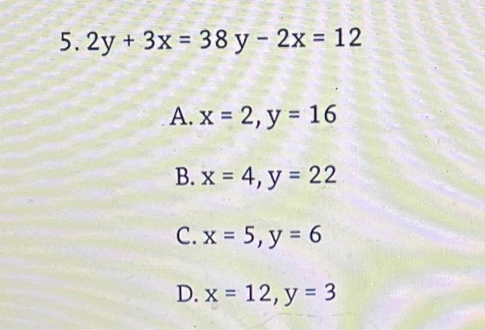 \[ 2 y+3 x=38 y-2 x=12 \] A. \( x=2, y=16 \) B. \( x=4, y=22 \) C. \( x=5, y=6 \) D. \( x=12, y=3 \)