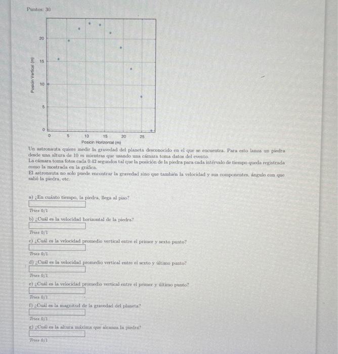 Puntos: 30 Un astrosauta quiere medir In gravedad del planeta desconocido en el que st encuentra. Para esto lanza un piedra d