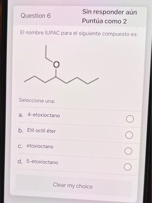 Question 6 Sin responder aún Puntúa como 2 El nombre IUPAC para el siguiente compuesto es: O Seleccione una: a. 4-etoxioctano