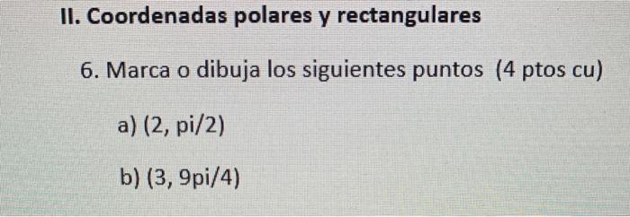 II. Coordenadas polares y rectangulares 6. Marca o dibuja los siguientes puntos (4 ptos cu) a) \( (2, \mathrm{pi} / 2) \) b)