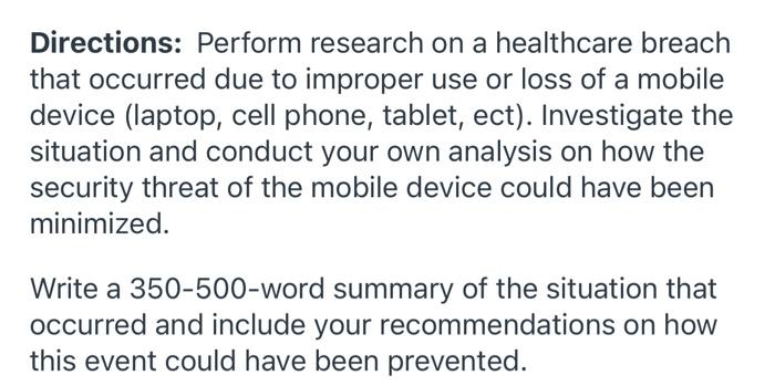 Directions: Perform research on a healthcare breach
that occurred due to improper use or loss of a mobile
device (laptop, cel