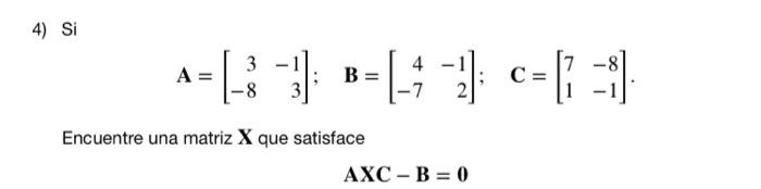 4) Si Encuentre una matriz X que satisface 3 4 A=[^]; B = [¹] = [ {]- C -8 3 AXC-B = 0