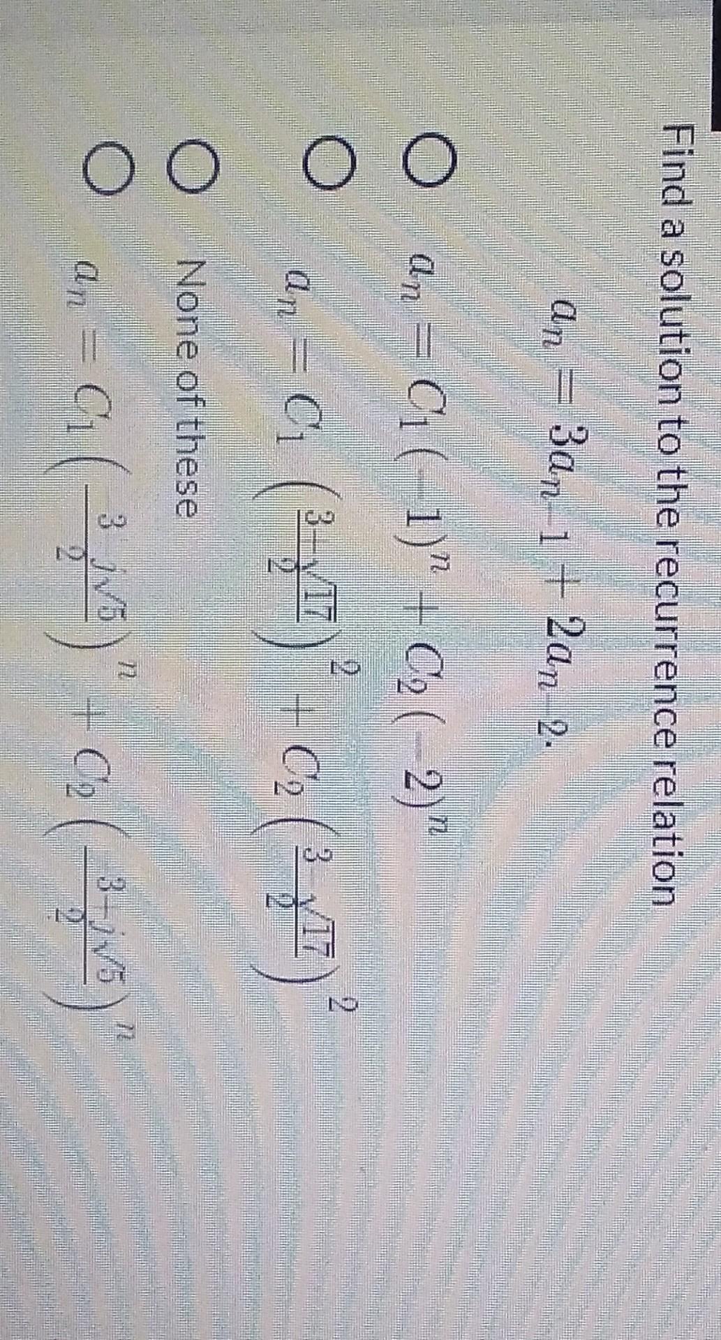 Find a solution to the recurrence relation
an = 3an-1 + 2an 2.
O an = C1 (-1) + C2 (2)
2
2
3
? ? ? ?
an
=c(3) + C2 (?)
None 