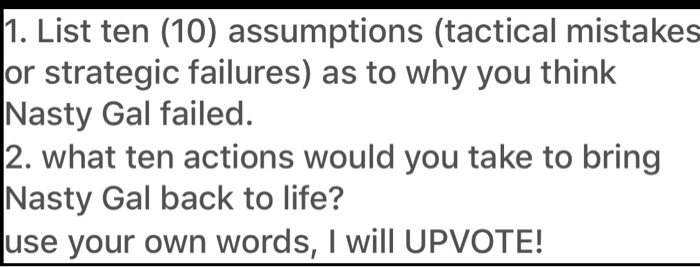1. List ten (10) assumptions (tactical mistakes or strategic failures) as to why you think Nasty Gal failed. 2. what ten acti