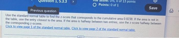 Use the standard normal table to find the 2 -score that corresponds to the cumulative area \( 0.8238 \). If the area is not i