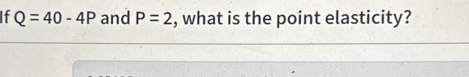 Solved If Q=40-4P ﻿and P=2, ﻿what is the point elasticity? | Chegg.com