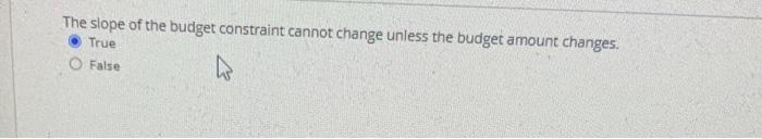 The slope of the budget constraint cannot change unless the budget amount changes. True
False