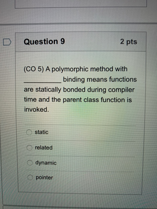 Question 9 2 pts (CO 5) A polymorphic method with __ binding means functions are statically bonded during compiler time and t