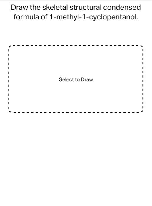 Draw the skeletal structural condensed
formula of
1-methyl-1-cyclopentanol.
Select to Draw