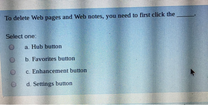 To delete Web pages and Web notes, you need to first click the Select one: a. Hub button O b. Favorites button c. Enhancement