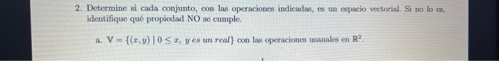 2. Determine si cada conjunto, con las operaciones indicadas, es un espacio vectorial. Si no lo es, identifique qué propiedad